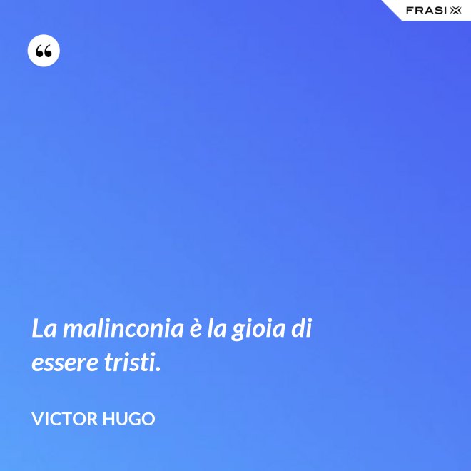 La malinconia è la gioia di essere tristi. - Victor Hugo