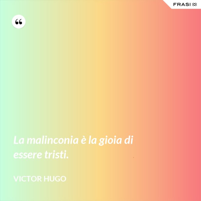 La malinconia è la gioia di essere tristi. - Victor Hugo