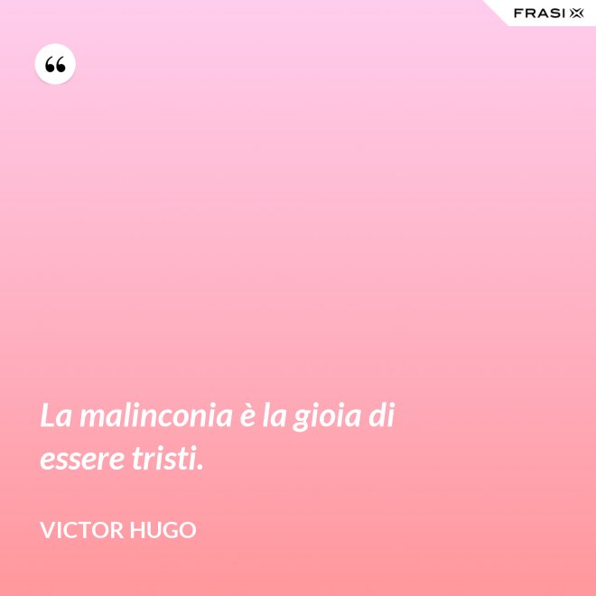 La malinconia è la gioia di essere tristi. - Victor Hugo