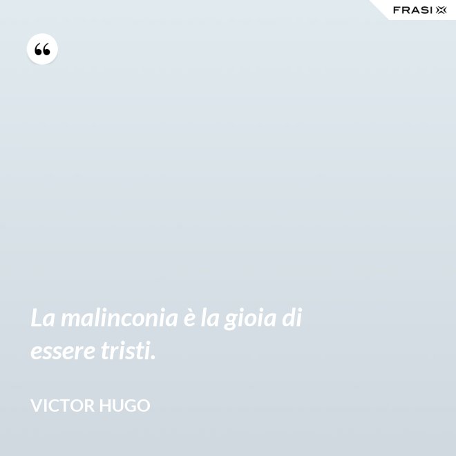 La malinconia è la gioia di essere tristi. - Victor Hugo