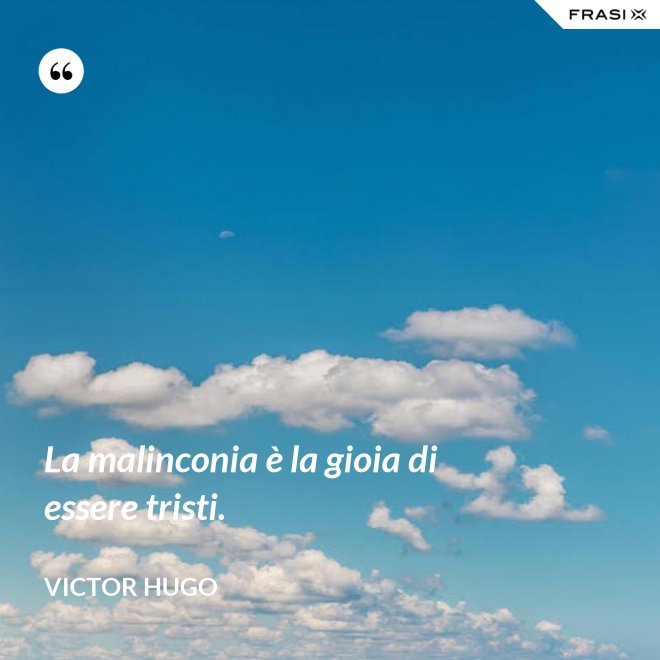 La malinconia è la gioia di essere tristi. - Victor Hugo