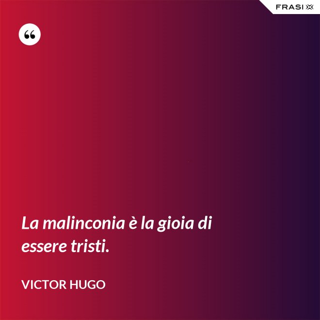 La malinconia è la gioia di essere tristi. - Victor Hugo