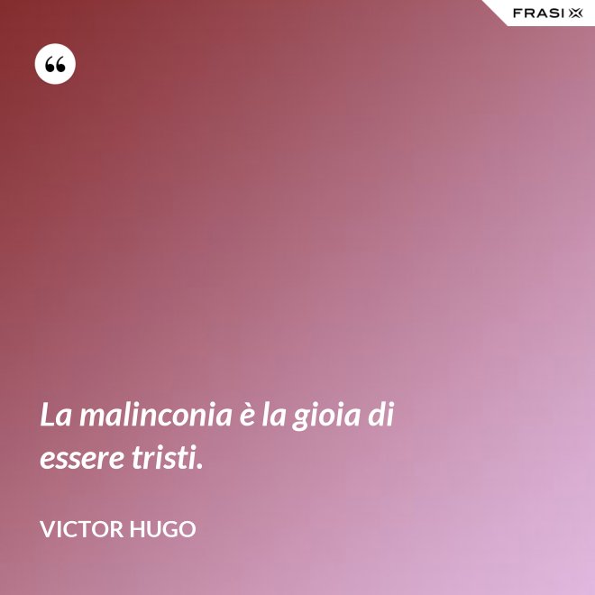 La malinconia è la gioia di essere tristi. - Victor Hugo