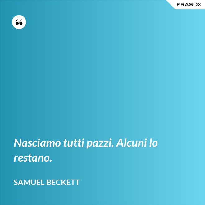 Nasciamo tutti pazzi. Alcuni lo restano. - Samuel Beckett