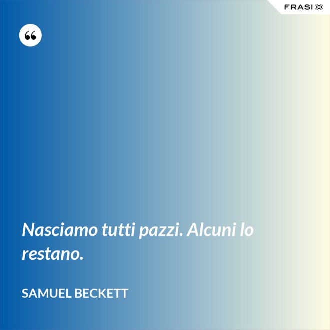 Nasciamo tutti pazzi. Alcuni lo restano. - Samuel Beckett