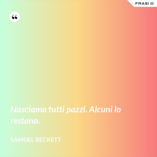 Nasciamo tutti pazzi. Alcuni lo restano. - Samuel Beckett