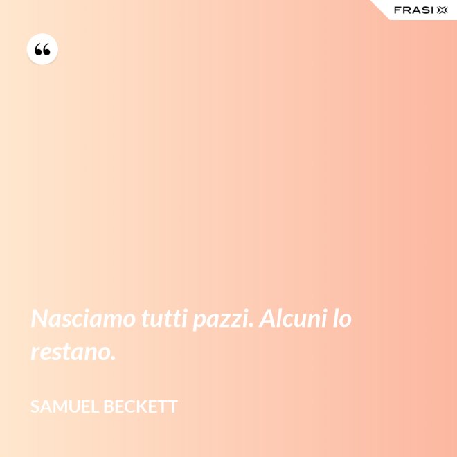 Nasciamo tutti pazzi. Alcuni lo restano. - Samuel Beckett