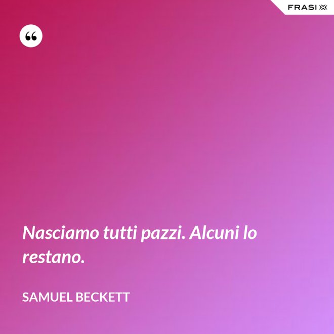 Nasciamo tutti pazzi. Alcuni lo restano. - Samuel Beckett
