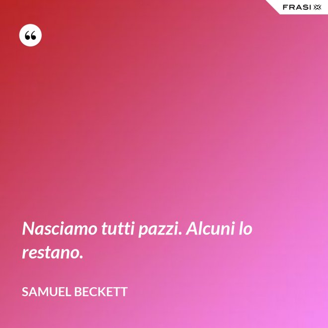 Nasciamo tutti pazzi. Alcuni lo restano. - Samuel Beckett