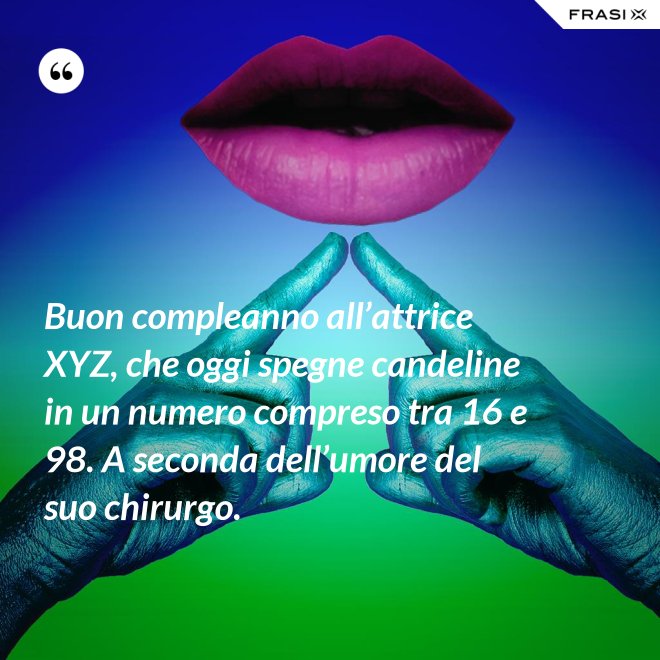 Buon compleanno all’attrice XYZ, che oggi spegne candeline in un numero compreso tra 16 e 98. A seconda dell’umore del suo chirurgo. - Anonimo