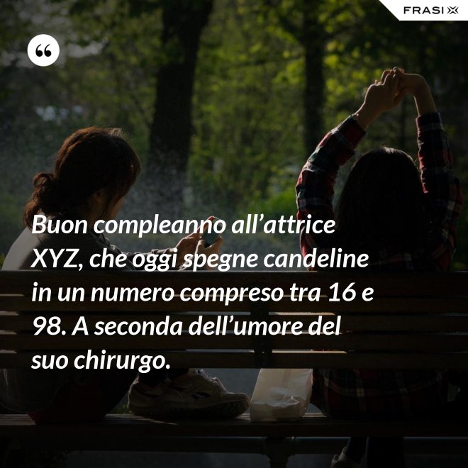 Buon compleanno all’attrice XYZ, che oggi spegne candeline in un numero compreso tra 16 e 98. A seconda dell’umore del suo chirurgo. - Anonimo