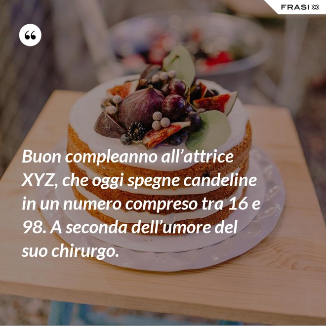 Buon compleanno all’attrice XYZ, che oggi spegne candeline in un numero compreso tra 16 e 98. A seconda dell’umore del suo chirurgo. - Anonimo