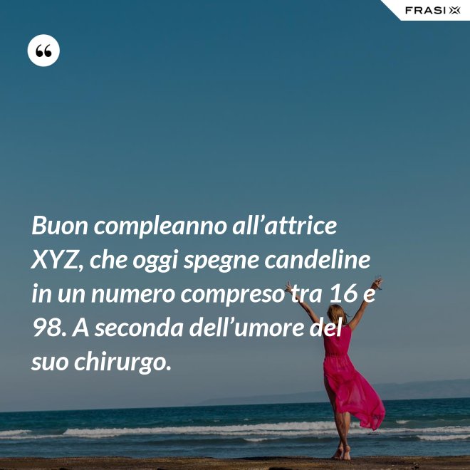 Buon compleanno all’attrice XYZ, che oggi spegne candeline in un numero compreso tra 16 e 98. A seconda dell’umore del suo chirurgo. - Anonimo