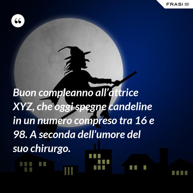 Buon compleanno all’attrice XYZ, che oggi spegne candeline in un numero compreso tra 16 e 98. A seconda dell’umore del suo chirurgo. - Anonimo