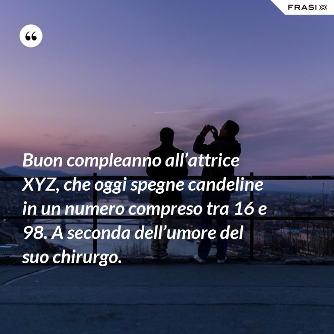 Buon compleanno all’attrice XYZ, che oggi spegne candeline in un numero compreso tra 16 e 98. A seconda dell’umore del suo chirurgo. - Anonimo
