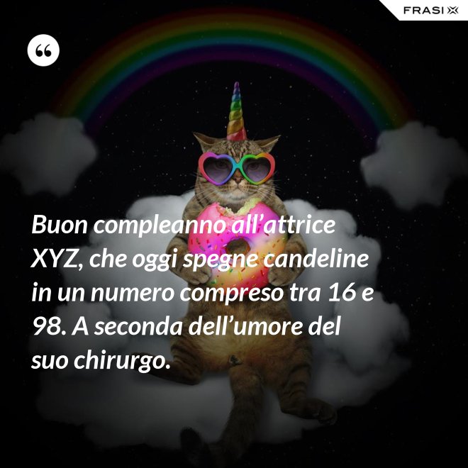 Buon compleanno all’attrice XYZ, che oggi spegne candeline in un numero compreso tra 16 e 98. A seconda dell’umore del suo chirurgo. - Anonimo