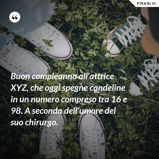 Buon compleanno all’attrice XYZ, che oggi spegne candeline in un numero compreso tra 16 e 98. A seconda dell’umore del suo chirurgo. - Anonimo