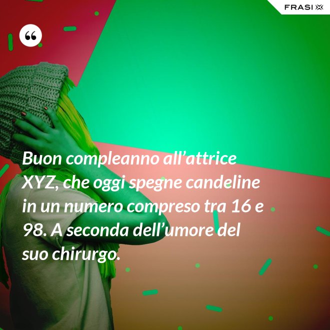 Buon compleanno all’attrice XYZ, che oggi spegne candeline in un numero compreso tra 16 e 98. A seconda dell’umore del suo chirurgo. - Anonimo