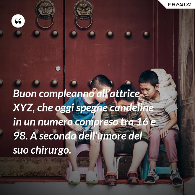 Buon compleanno all’attrice XYZ, che oggi spegne candeline in un numero compreso tra 16 e 98. A seconda dell’umore del suo chirurgo. - Anonimo