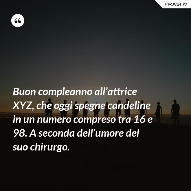 Buon compleanno all’attrice XYZ, che oggi spegne candeline in un numero compreso tra 16 e 98. A seconda dell’umore del suo chirurgo. - Anonimo