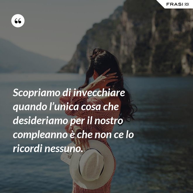 Scopriamo di invecchiare quando l’unica cosa che desideriamo per il nostro compleanno è che non ce lo ricordi nessuno. - Anonimo