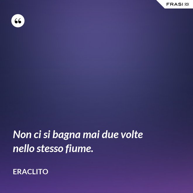 Non ci si bagna mai due volte nello stesso fiume. - Eraclito