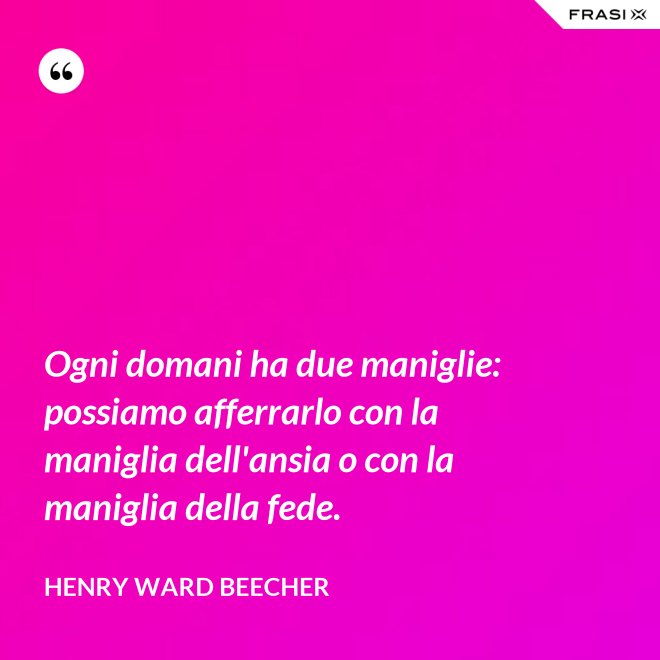 Ogni domani ha due maniglie: possiamo afferrarlo con la maniglia dell'ansia o con la maniglia della fede. - Henry Ward Beecher