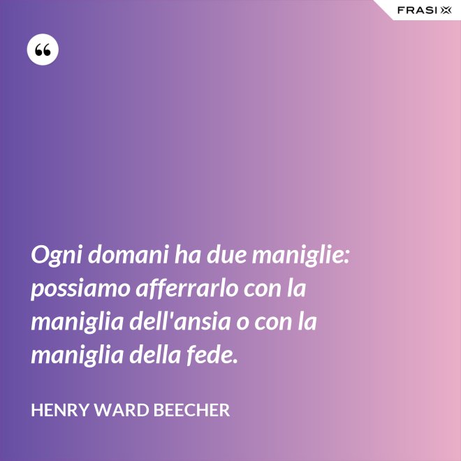Ogni domani ha due maniglie: possiamo afferrarlo con la maniglia dell'ansia o con la maniglia della fede. - Henry Ward Beecher
