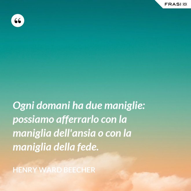 Ogni domani ha due maniglie: possiamo afferrarlo con la maniglia dell'ansia o con la maniglia della fede. - Henry Ward Beecher