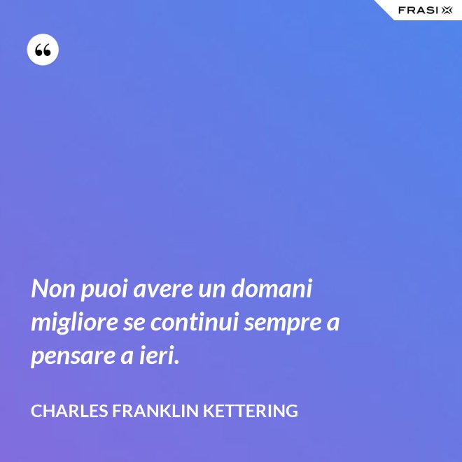 Non puoi avere un domani migliore se continui sempre a pensare a ieri. - Charles Franklin Kettering