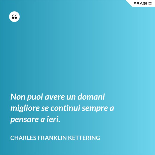 Non puoi avere un domani migliore se continui sempre a pensare a ieri. - Charles Franklin Kettering