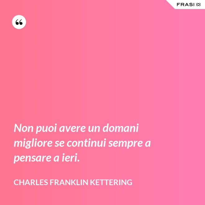 Non puoi avere un domani migliore se continui sempre a pensare a ieri. - Charles Franklin Kettering