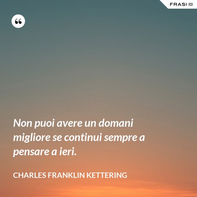 Non puoi avere un domani migliore se continui sempre a pensare a ieri. - Charles Franklin Kettering