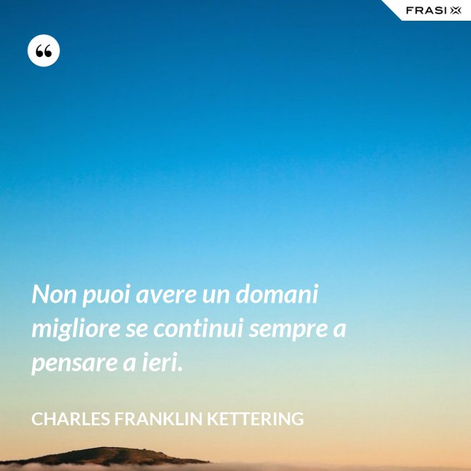 Non puoi avere un domani migliore se continui sempre a pensare a ieri. - Charles Franklin Kettering