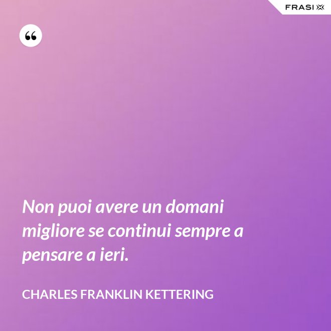 Non puoi avere un domani migliore se continui sempre a pensare a ieri. - Charles Franklin Kettering