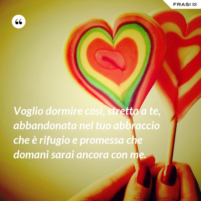 Voglio dormire così, stretta a te, abbandonata nel tuo abbraccio che è rifugio e promessa che domani sarai ancora con me. - Anonimo