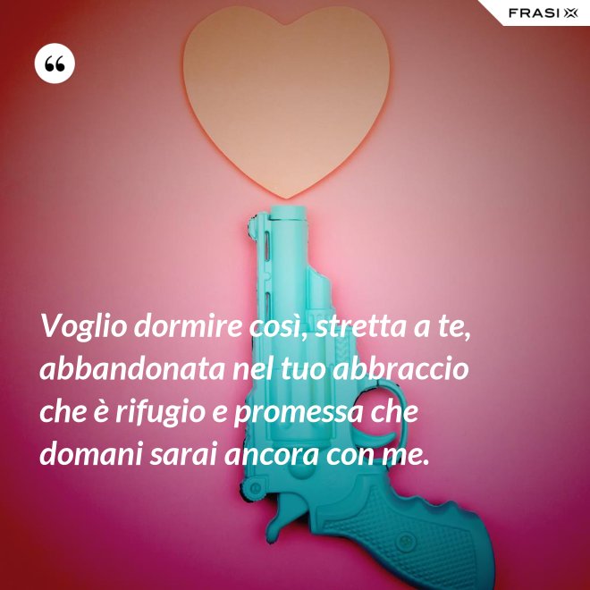 Voglio dormire così, stretta a te, abbandonata nel tuo abbraccio che è rifugio e promessa che domani sarai ancora con me. - Anonimo