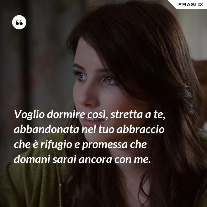 Voglio dormire così, stretta a te, abbandonata nel tuo abbraccio che è rifugio e promessa che domani sarai ancora con me. - Anonimo