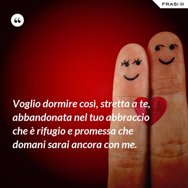 Voglio dormire così, stretta a te, abbandonata nel tuo abbraccio che è rifugio e promessa che domani sarai ancora con me. - Anonimo