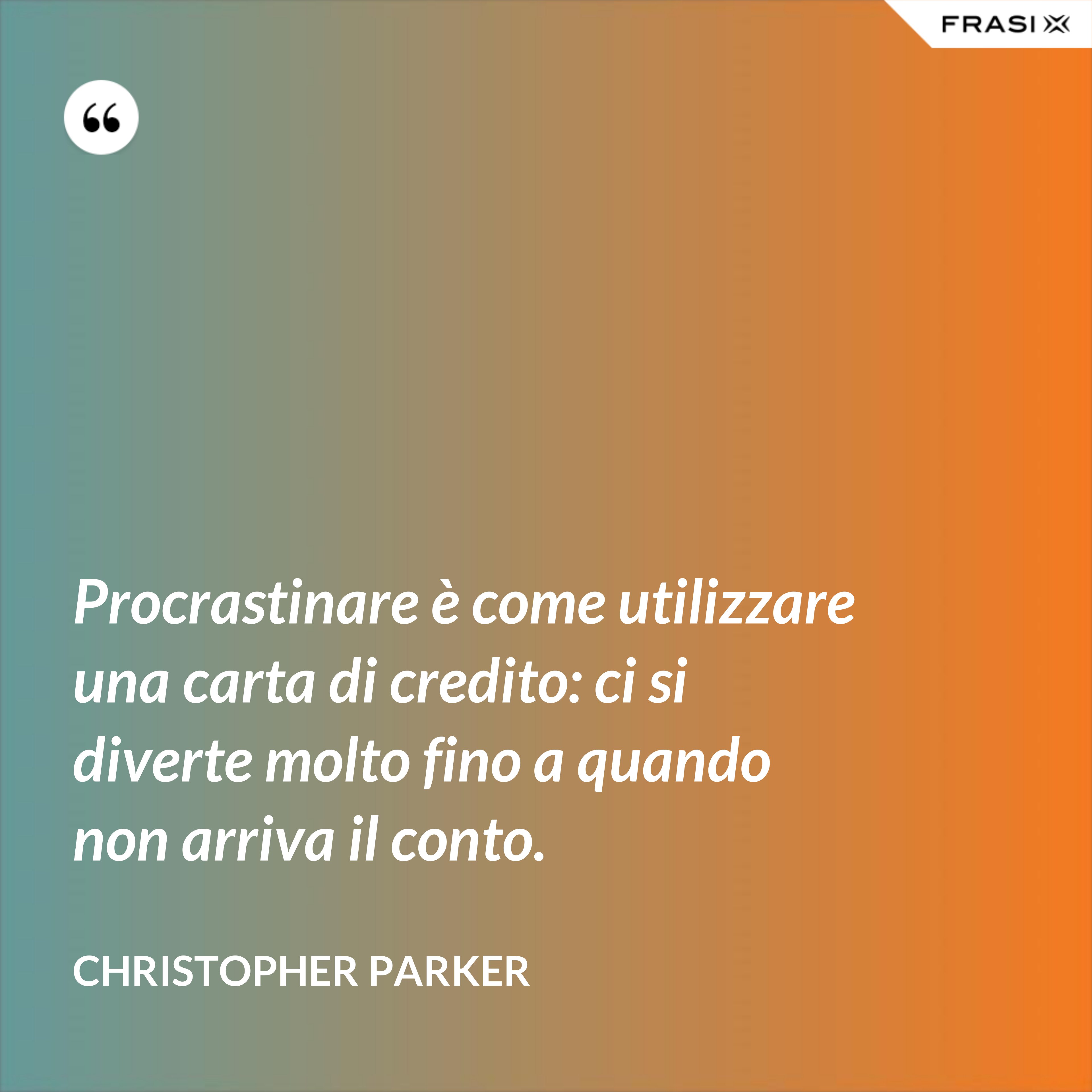 Procrastinare è come utilizzare una carta di credito: ci si diverte molto fino a quando non arriva il conto. - Christopher Parker