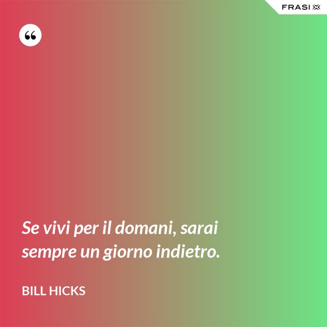 Se vivi per il domani, sarai sempre un giorno indietro. - Bill Hicks