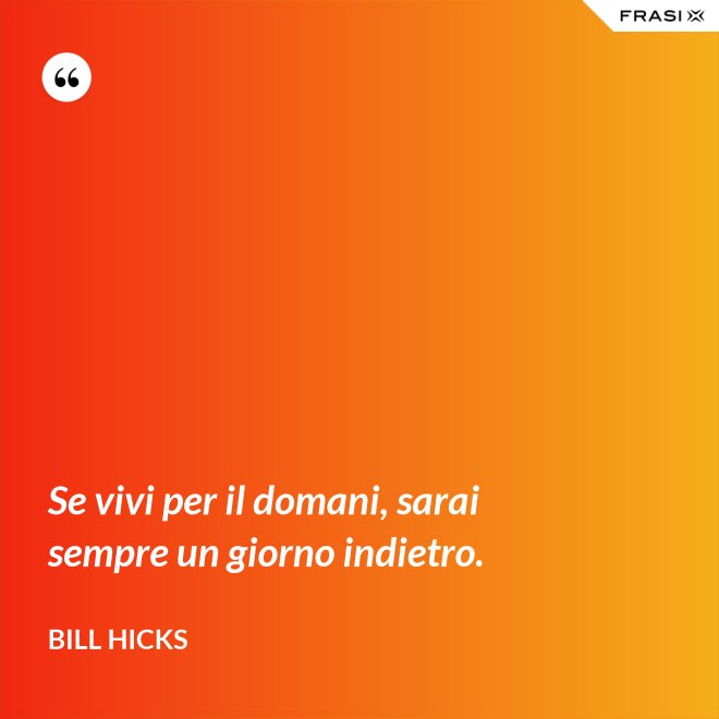 Se vivi per il domani, sarai sempre un giorno indietro. - Bill Hicks