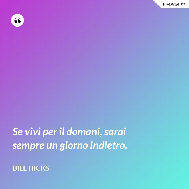 Se vivi per il domani, sarai sempre un giorno indietro. - Bill Hicks