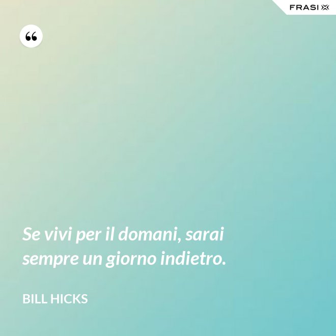 Se vivi per il domani, sarai sempre un giorno indietro. - Bill Hicks