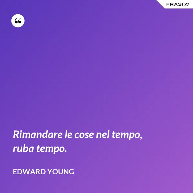 Rimandare le cose nel tempo, ruba tempo. - Edward Young