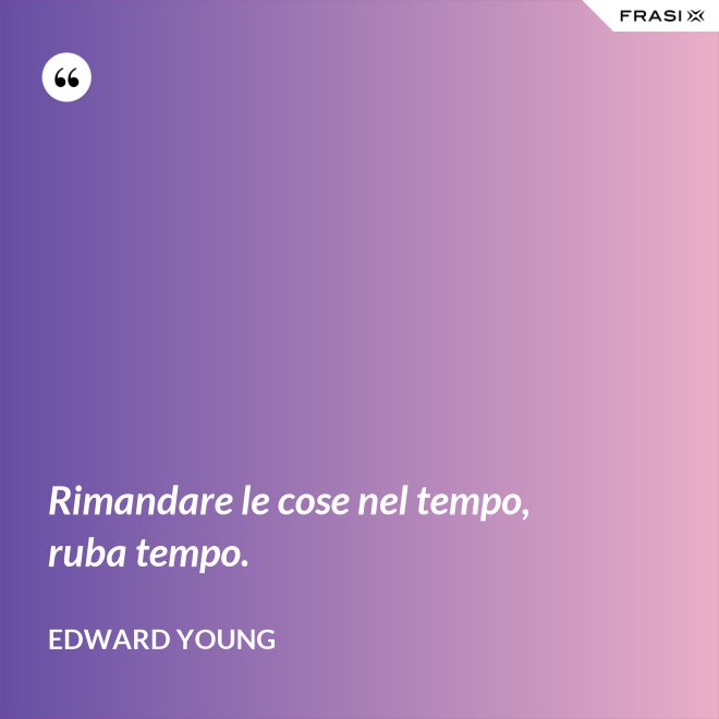 Rimandare le cose nel tempo, ruba tempo. - Edward Young