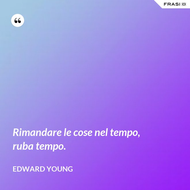 Rimandare le cose nel tempo, ruba tempo. - Edward Young