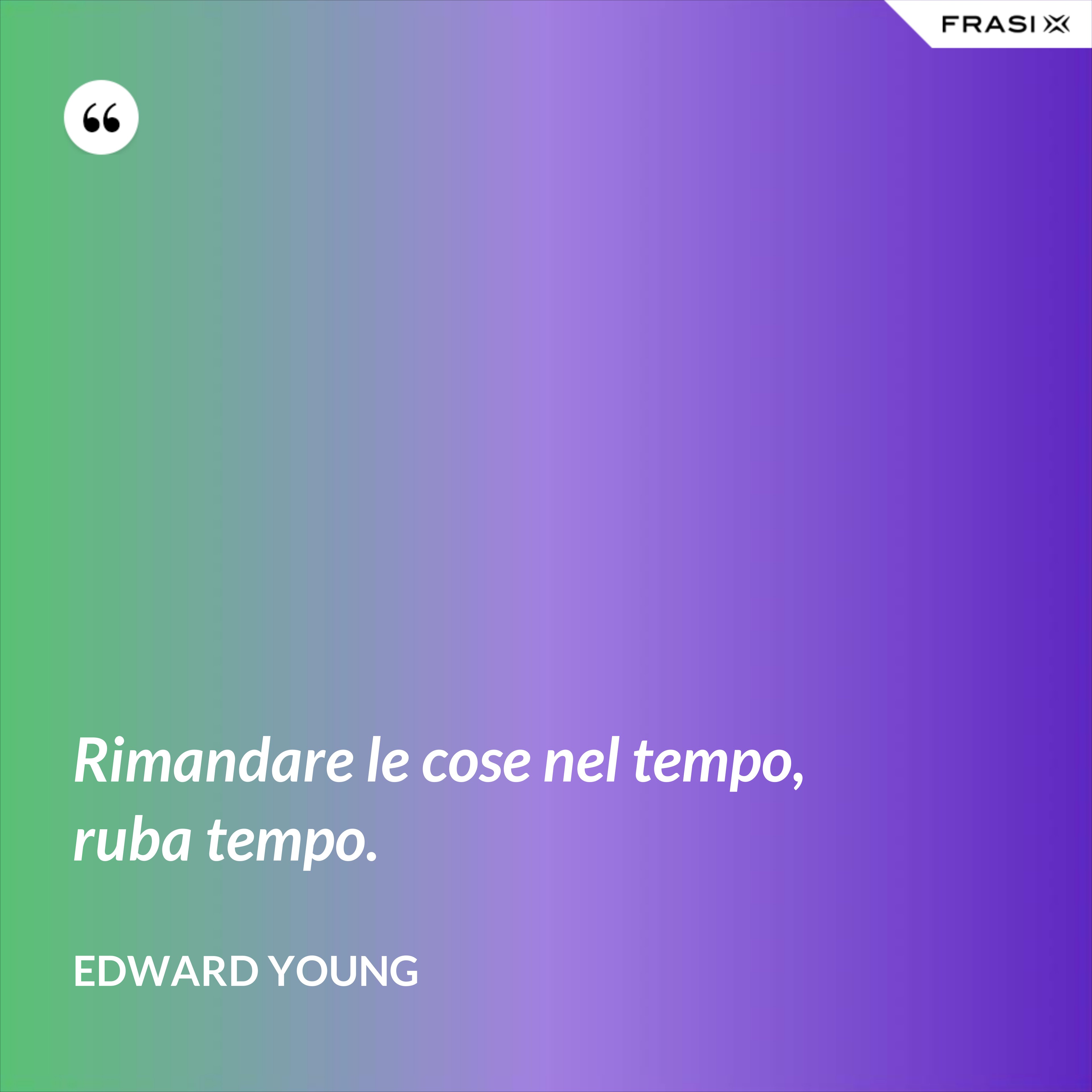 Rimandare le cose nel tempo, ruba tempo. - Edward Young
