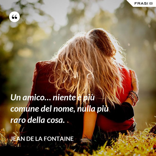 Un amico… niente è più comune del nome, nulla più raro della cosa. - Jean de La Fontaine