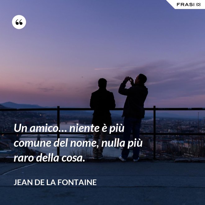 Un amico… niente è più comune del nome, nulla più raro della cosa. - Jean de La Fontaine